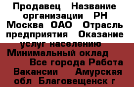 Продавец › Название организации ­ РН-Москва, ОАО › Отрасль предприятия ­ Оказание услуг населению › Минимальный оклад ­ 25 000 - Все города Работа » Вакансии   . Амурская обл.,Благовещенск г.